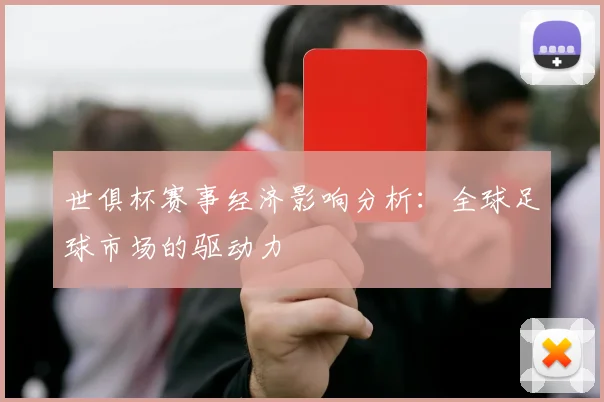 世俱杯赛事经济影响分析：全球足球市场的驱动力