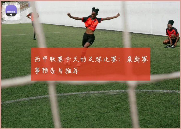 西甲联赛今天的足球比赛：最新赛事预告与推荐